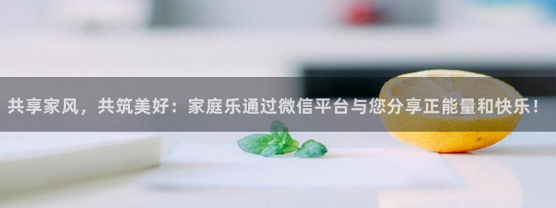 2元彩票电子有限公司：共享家风，共筑美好：家庭乐通过微信平台与您分享正能量和快乐