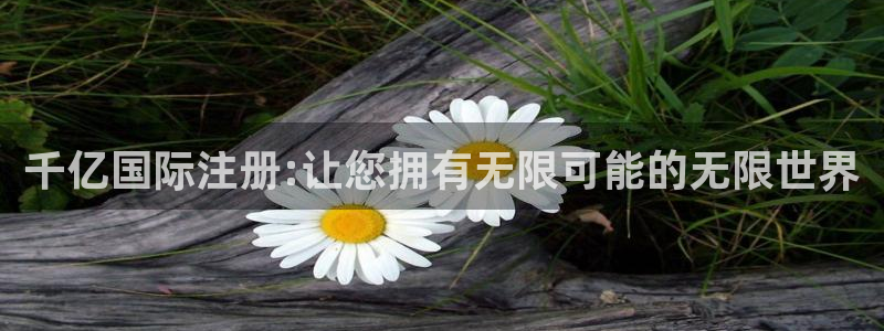 2元彩票体育4：千亿国际注册:让您拥有无限可能的无限世界