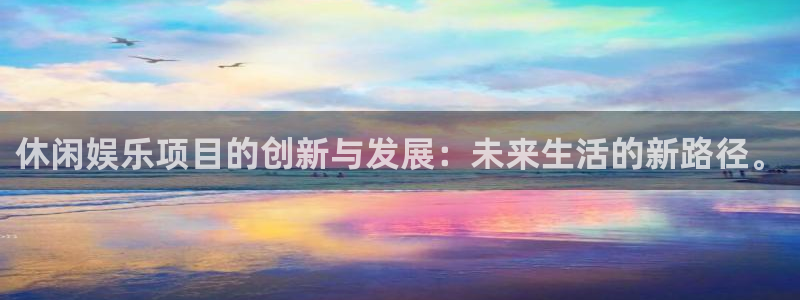 2元彩票体育娱乐注册链接：休闲娱乐项目的创新与发展：未来生活的新路径。