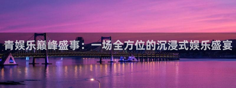 2元彩票体育3：青娱乐巅峰盛事：一场全方位的沉浸式娱乐盛宴
