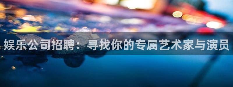 2元彩票2注册：娱乐公司招聘：寻找你的专属艺术家与演员