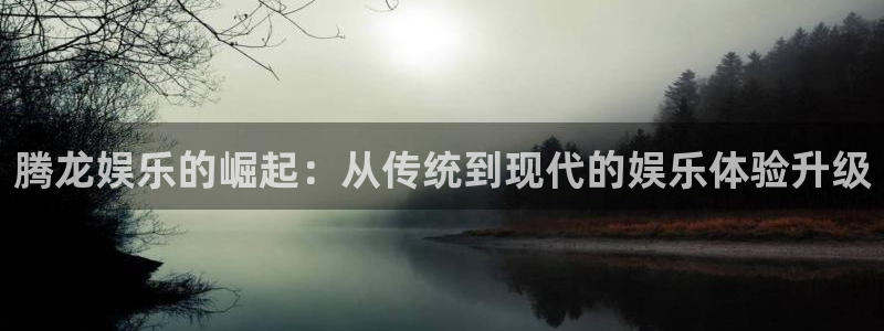 2元彩票4代理：腾龙娱乐的崛起：从传统到现代的娱乐体验升级