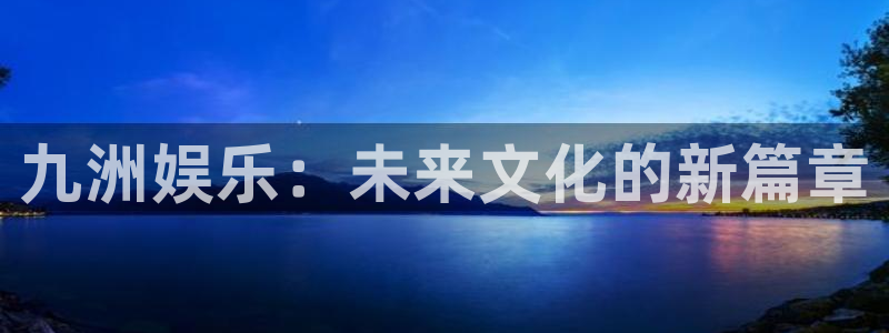 2元彩票能源：九洲娱乐：未来文化的新篇章