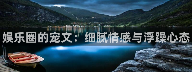 2元彩票平台招商：娱乐圈的宠文：细腻情感与浮躁心态