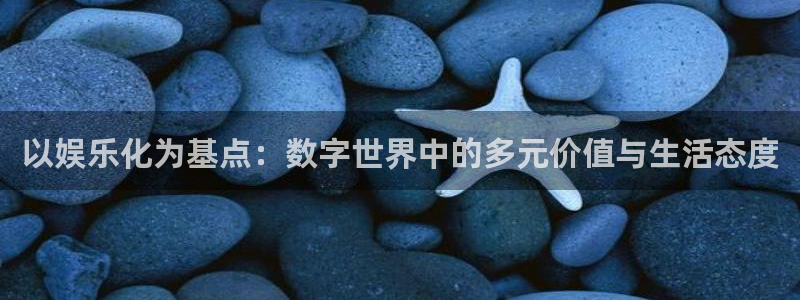 德国2元彩票集团：以娱乐化为基点：数字世界中的多元价值与生活态度