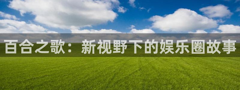 2元彩票代理注册官网入口：百合之歌：新视野下的娱乐圈故事